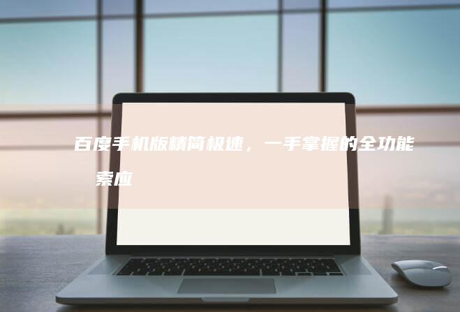 百度手机版：精简极速，一手掌握的全功能搜索应用