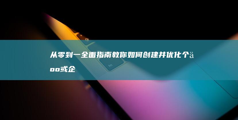 从零到一：全面指南教你如何创建并优化个人或企业网站